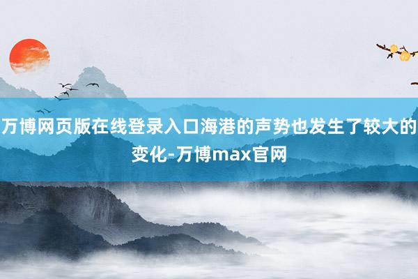 万博网页版在线登录入口海港的声势也发生了较大的变化-万博max官网