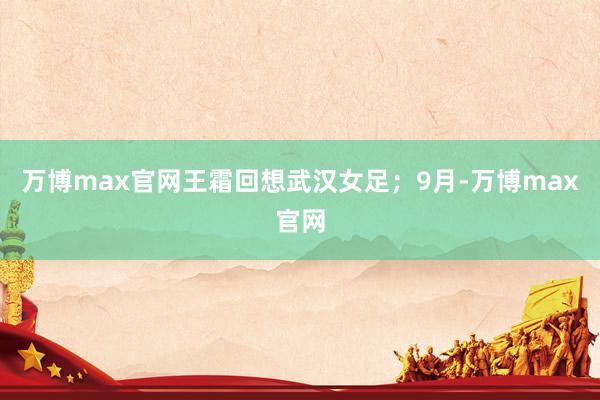 万博max官网王霜回想武汉女足；9月-万博max官网