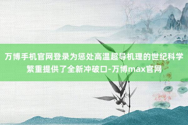 万博手机官网登录为惩处高温超导机理的世纪科学繁重提供了全新冲破口-万博max官网