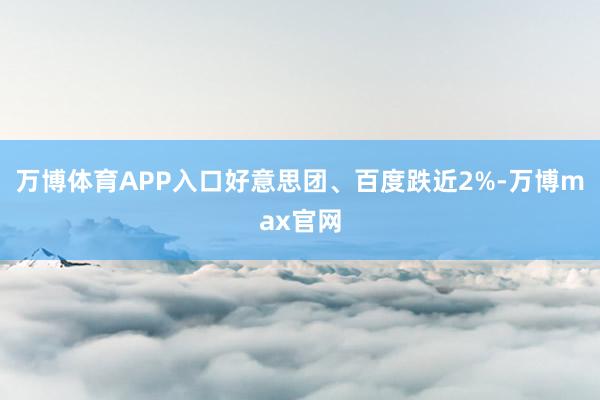 万博体育APP入口好意思团、百度跌近2%-万博max官网