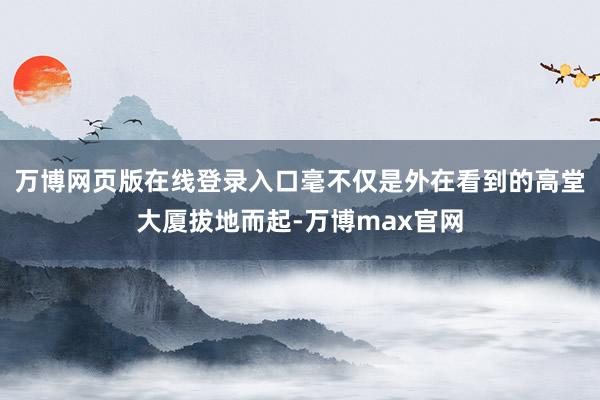 万博网页版在线登录入口毫不仅是外在看到的高堂大厦拔地而起-万博max官网