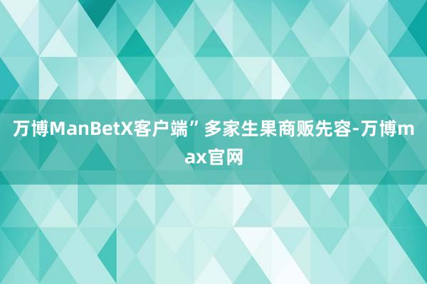 万博ManBetX客户端”　　多家生果商贩先容-万博max官网