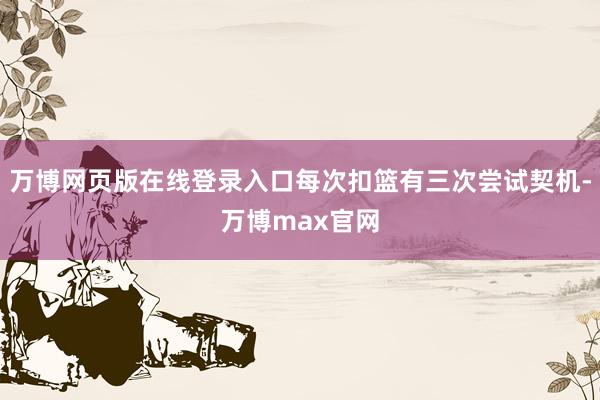 万博网页版在线登录入口每次扣篮有三次尝试契机-万博max官网