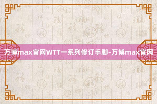 万博max官网WTT一系列修订手脚-万博max官网