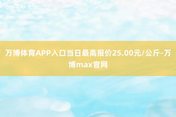 万博体育APP入口当日最高报价25.00元/公斤-万博max官网