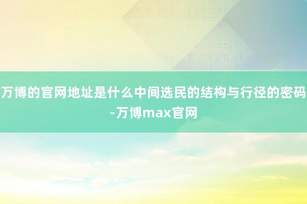 万博的官网地址是什么中间选民的结构与行径的密码-万博max官网