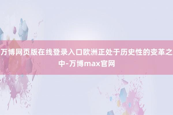 万博网页版在线登录入口欧洲正处于历史性的变革之中-万博max官网