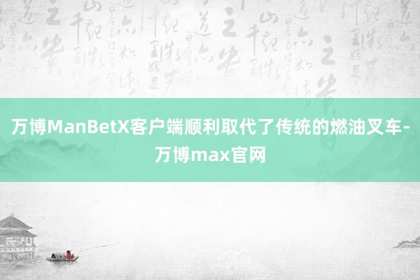 万博ManBetX客户端顺利取代了传统的燃油叉车-万博max官网