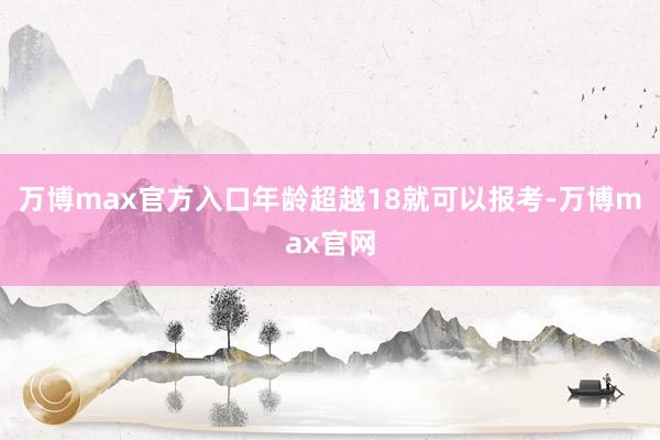 万博max官方入口年龄超越18就可以报考-万博max官网