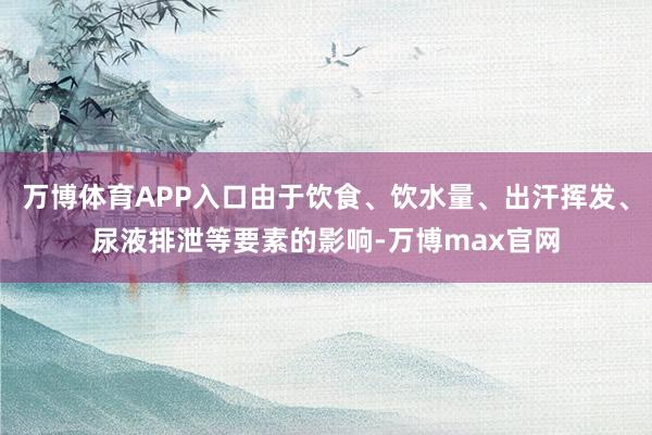 万博体育APP入口由于饮食、饮水量、出汗挥发、尿液排泄等要素的影响-万博max官网