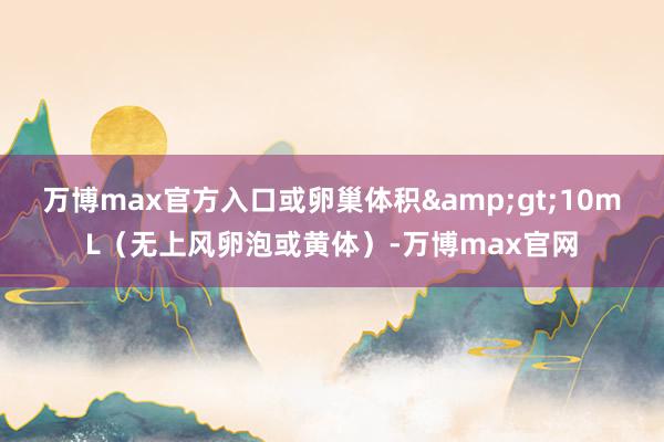 万博max官方入口或卵巢体积&gt;10mL（无上风卵泡或黄体）-万博max官网