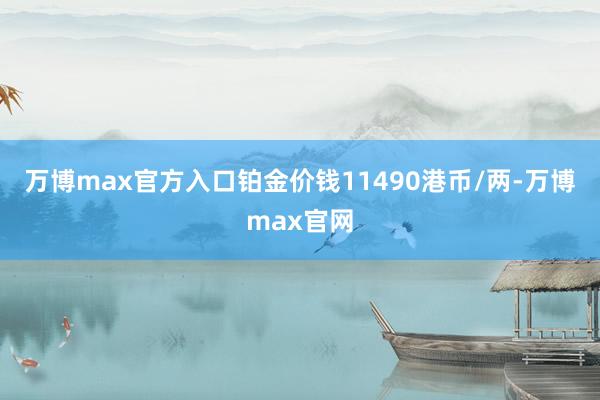 万博max官方入口铂金价钱11490港币/两-万博max官网