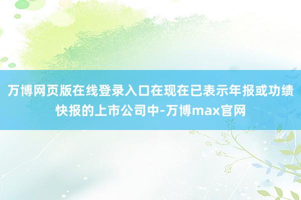 万博网页版在线登录入口在现在已表示年报或功绩快报的上市公司中-万博max官网