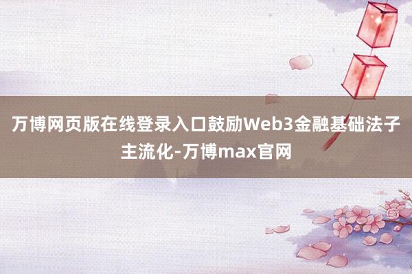万博网页版在线登录入口鼓励Web3金融基础法子主流化-万博max官网