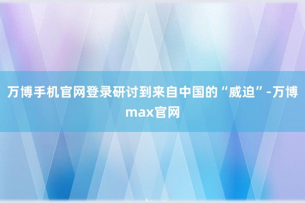 万博手机官网登录研讨到来自中国的“威迫”-万博max官网