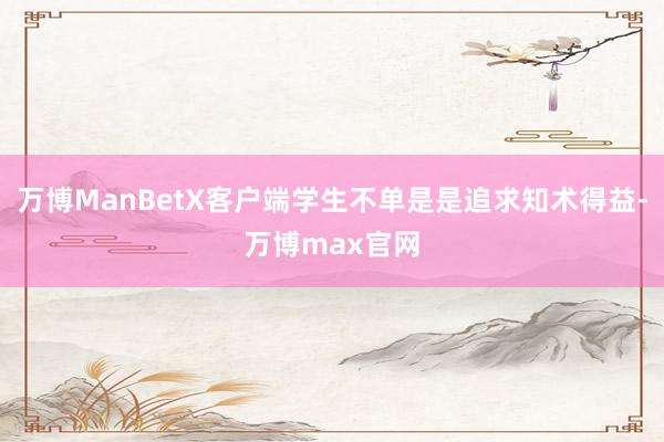 万博ManBetX客户端学生不单是是追求知术得益-万博max官网