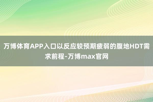 万博体育APP入口以反应较预期疲弱的腹地HDT需求前程-万博max官网