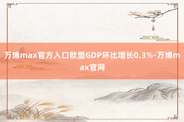 万博max官方入口欧盟GDP环比增长0.3%-万博max官网