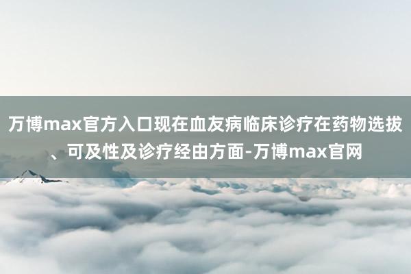 万博max官方入口现在血友病临床诊疗在药物选拔、可及性及诊疗经由方面-万博max官网