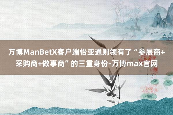 万博ManBetX客户端怡亚通则领有了“参展商+采购商+做事商”的三重身份-万博max官网