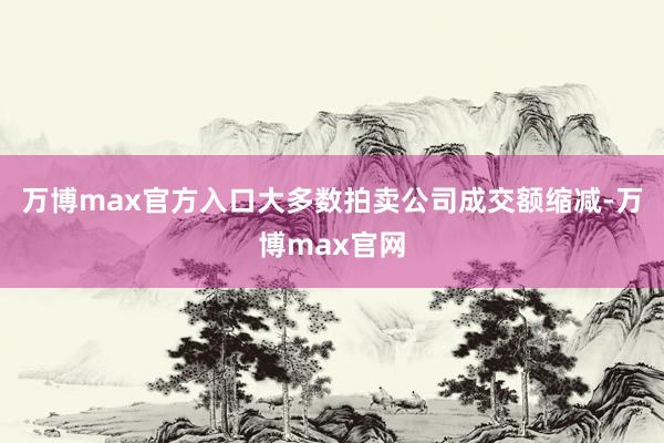 万博max官方入口大多数拍卖公司成交额缩减-万博max官网