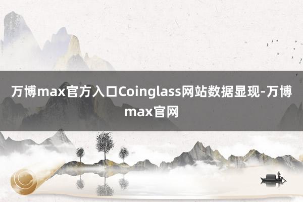 万博max官方入口Coinglass网站数据显现-万博max官网