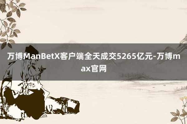 万博ManBetX客户端全天成交5265亿元-万博max官网