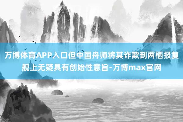 万博体育APP入口但中国舟师将其诈欺到两栖报复舰上无疑具有创始性意旨-万博max官网