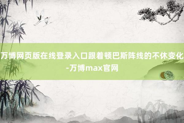 万博网页版在线登录入口跟着顿巴斯阵线的不休变化-万博max官网