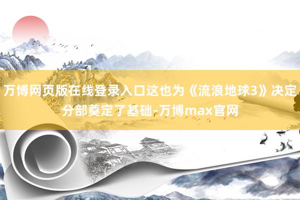 万博网页版在线登录入口这也为《流浪地球3》决定分部奠定了基础-万博max官网