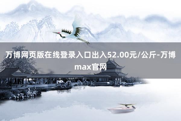 万博网页版在线登录入口出入52.00元/公斤-万博max官网