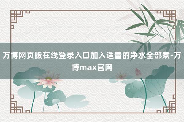 万博网页版在线登录入口加入适量的净水全部煮-万博max官网