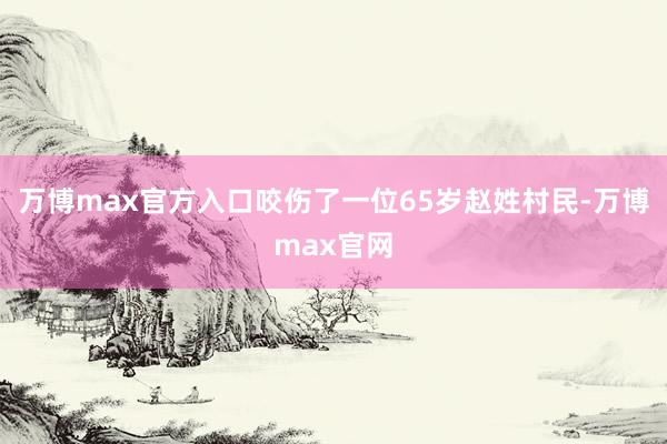 万博max官方入口咬伤了一位65岁赵姓村民-万博max官网
