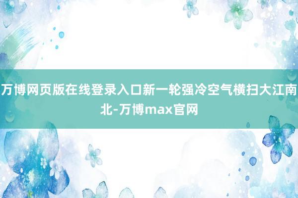 万博网页版在线登录入口新一轮强冷空气横扫大江南北-万博max官网