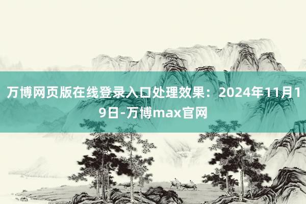 万博网页版在线登录入口处理效果：2024年11月19日-万博max官网