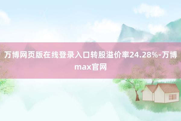 万博网页版在线登录入口转股溢价率24.28%-万博max官网