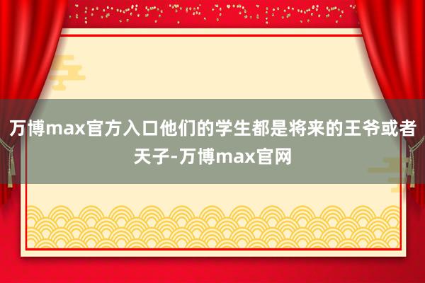 万博max官方入口他们的学生都是将来的王爷或者天子-万博max官网