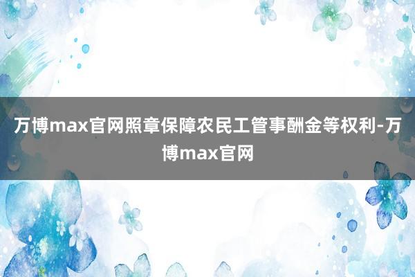 万博max官网照章保障农民工管事酬金等权利-万博max官网