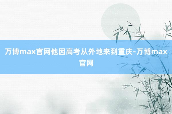 万博max官网他因高考从外地来到重庆-万博max官网