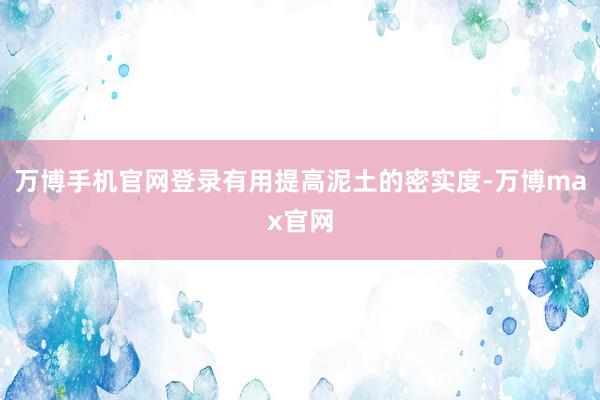 万博手机官网登录有用提高泥土的密实度-万博max官网