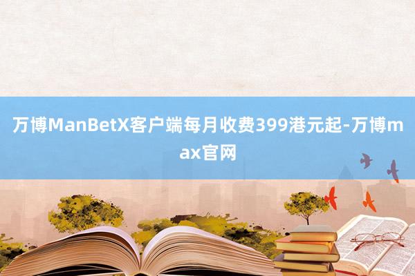 万博ManBetX客户端每月收费399港元起-万博max官网