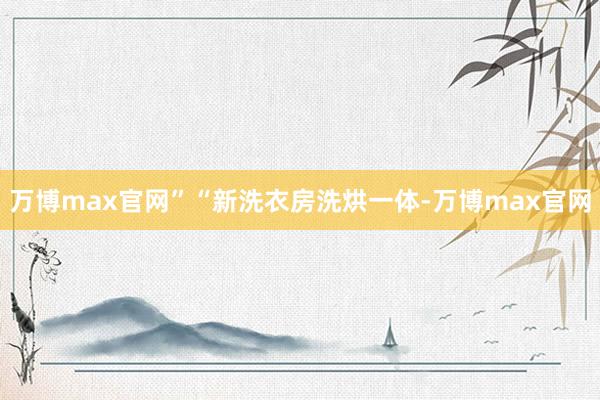 万博max官网”“新洗衣房洗烘一体-万博max官网