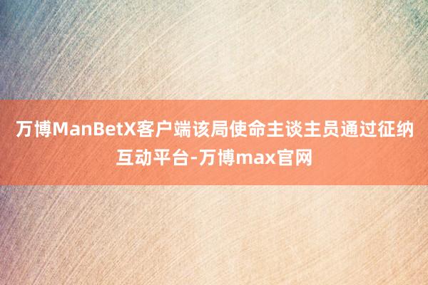 万博ManBetX客户端该局使命主谈主员通过征纳互动平台-万博max官网