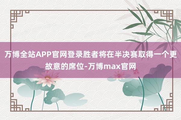 万博全站APP官网登录胜者将在半决赛取得一个更故意的席位-万博max官网