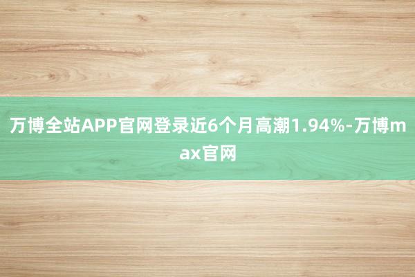万博全站APP官网登录近6个月高潮1.94%-万博max官网