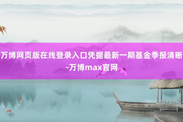 万博网页版在线登录入口凭据最新一期基金季报清晰-万博max官网