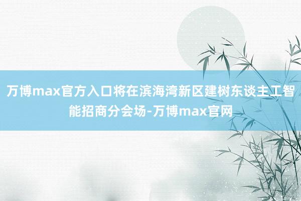 万博max官方入口将在滨海湾新区建树东谈主工智能招商分会场-万博max官网
