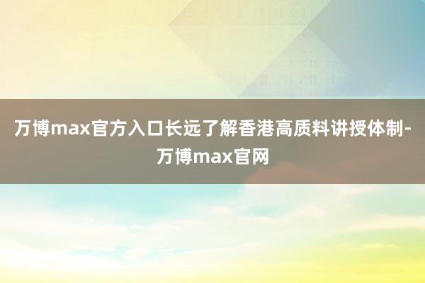 万博max官方入口长远了解香港高质料讲授体制-万博max官网