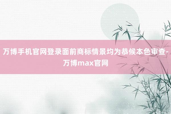 万博手机官网登录面前商标情景均为恭候本色审查-万博max官网