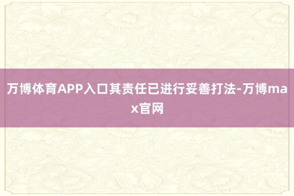 万博体育APP入口其责任已进行妥善打法-万博max官网